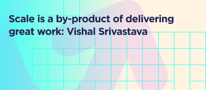 Scale is a by-product of delivering great work: Vishal Srivastava